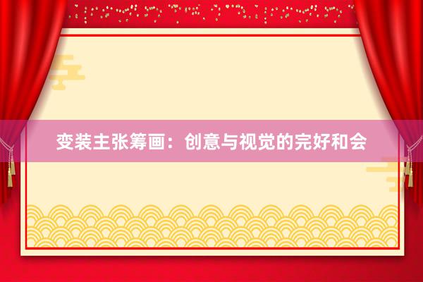 变装主张筹画：创意与视觉的完好和会