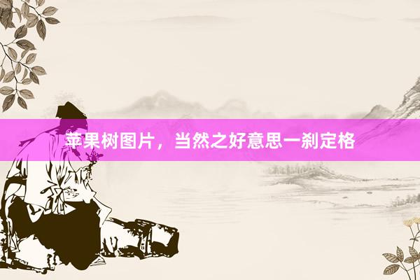 苹果树图片,当然之好意思一刹定格