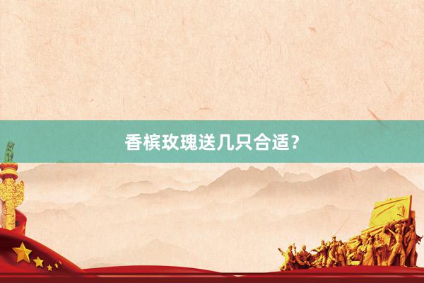 香槟玫瑰送几只合适？