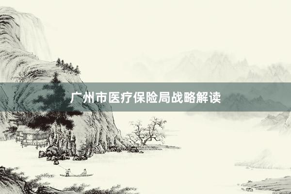 广州市医疗保险局战略解读