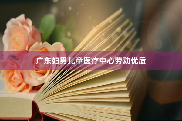 广东妇男儿童医疗中心劳动优质