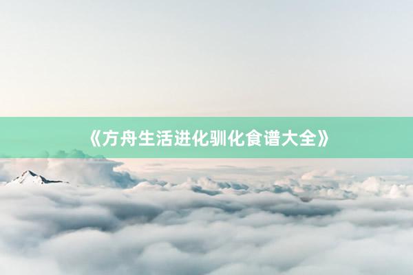 《方舟生活进化驯化食谱大全》
