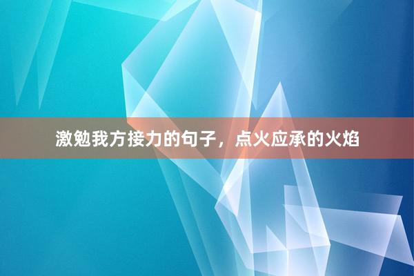 激勉我方接力的句子，点火应承的火焰